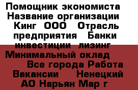 Помощник экономиста › Название организации ­ Кинг, ООО › Отрасль предприятия ­ Банки, инвестиции, лизинг › Минимальный оклад ­ 25 000 - Все города Работа » Вакансии   . Ненецкий АО,Нарьян-Мар г.